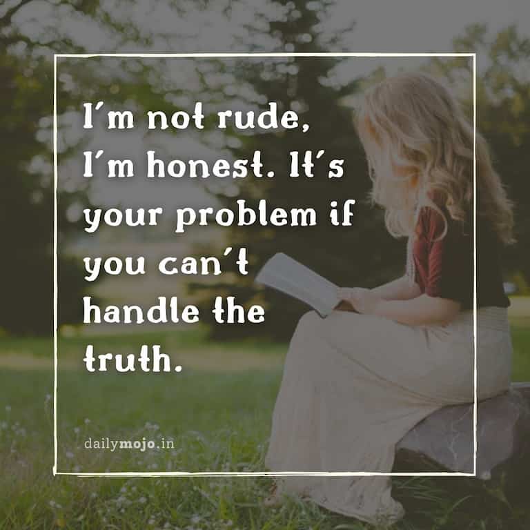 I'm not rude, I'm honest. It's your problem if you can't handle the truth