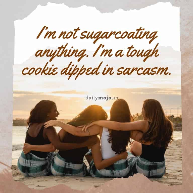 "I'm not sugarcoating anything. I'm a tough cookie dipped in sarcasm."