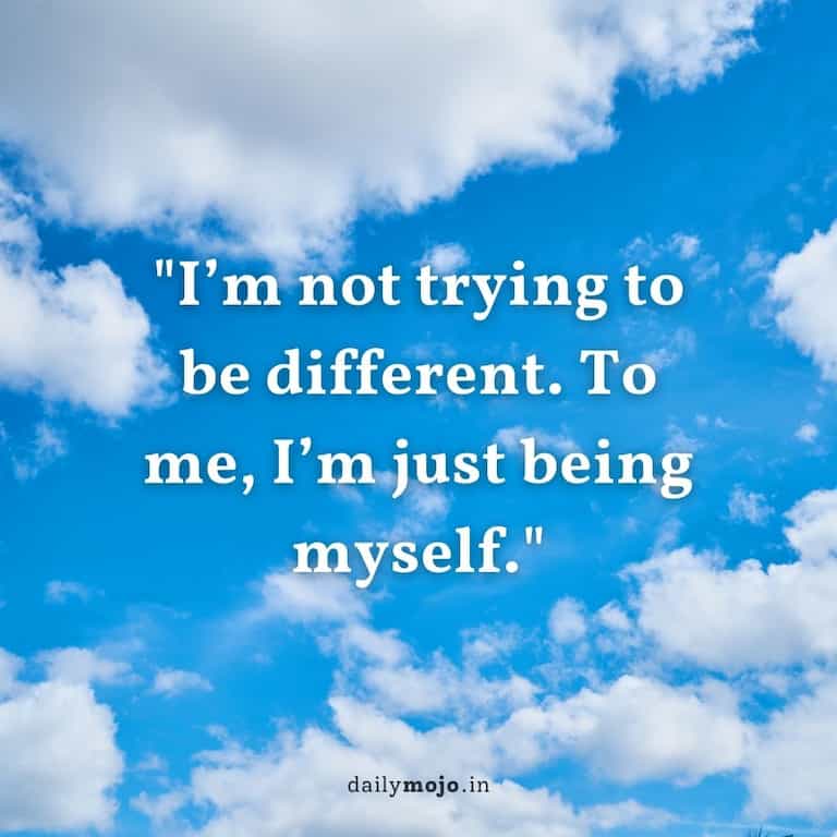 I'm not trying to be different. To me, I'm just being myself