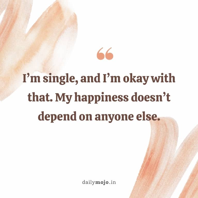 I'm single, and I'm okay with that. My happiness doesn't depend on anyone else