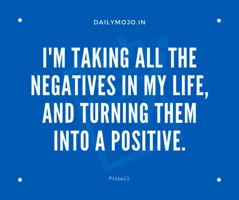 I'm taking all the negatives in my life, and turning them into a positive.