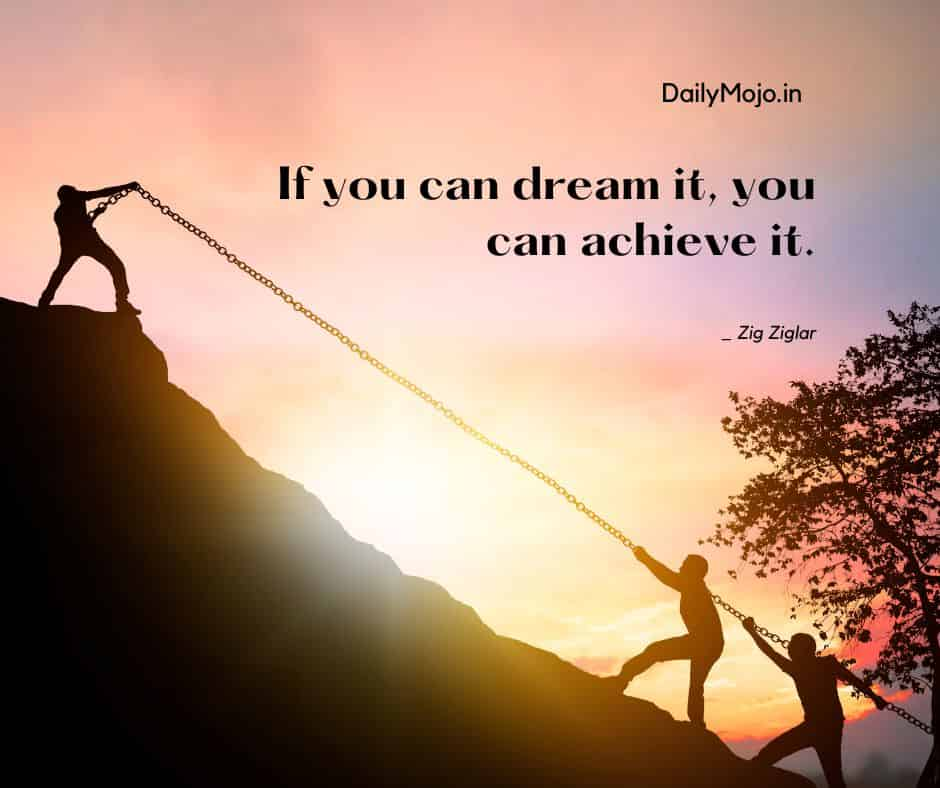 If you can dream it, you can achieve it.