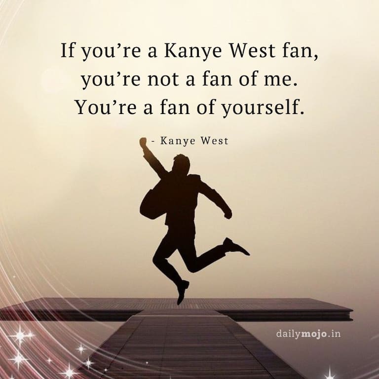 If you’re a Kanye West fan, you’re not a fan of me. You’re a fan of yourself