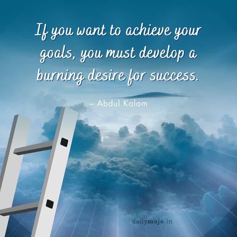 If you want to achieve your goals, you must develop a burning desire for success.