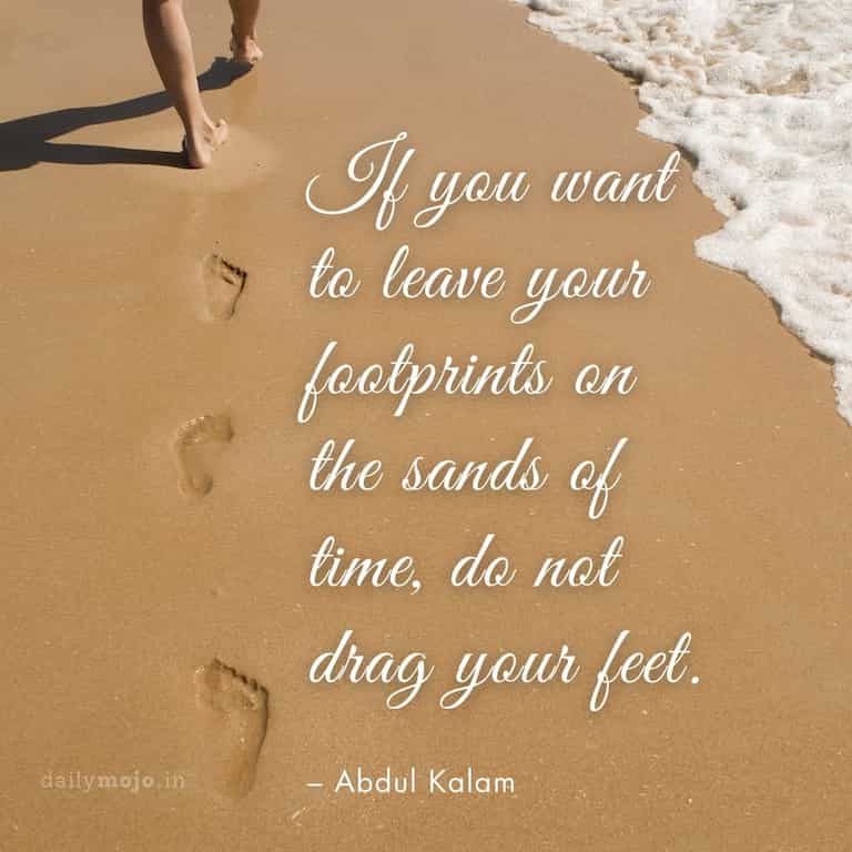 If you want to leave your footprints on the sands of time, do not drag your feet.