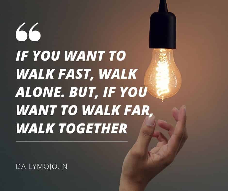 If you want to walk fast, walk alone. But, if you want to walk far, walk together