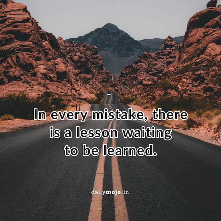 In every mistake, there is a lesson waiting
to be learned.