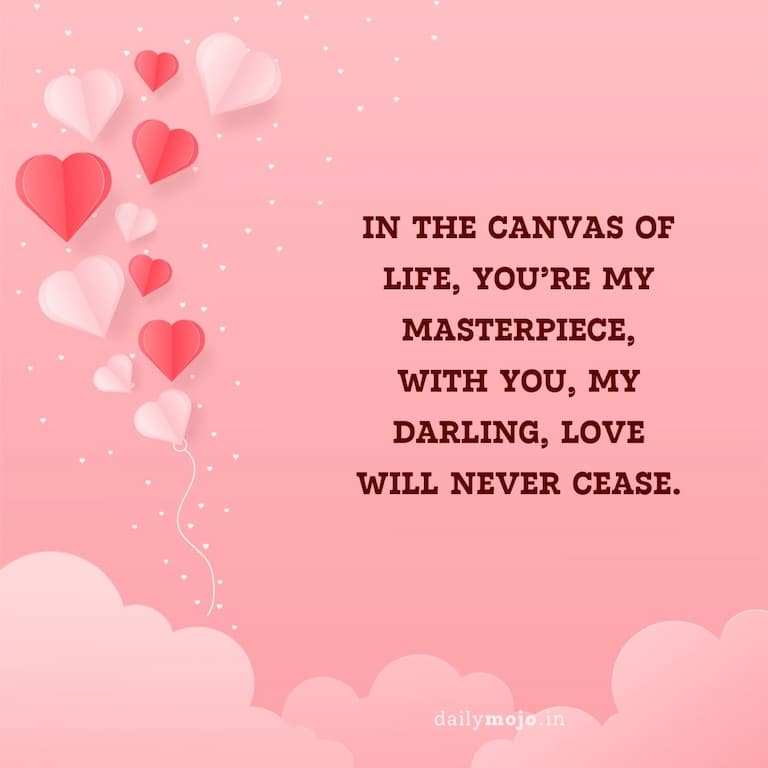 In the canvas of life, you're my masterpiece,
With you, my darling, love will never cease.