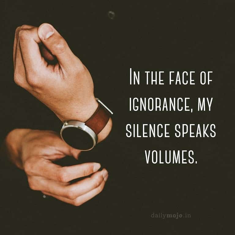 In the face of ignorance, my silence speaks volumes
