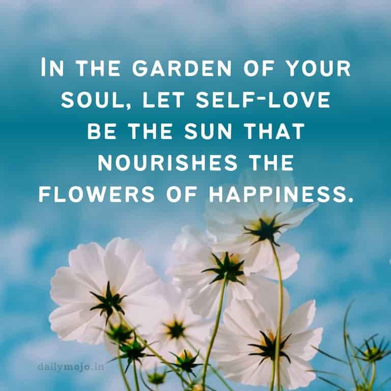 In the garden of your soul, let self-love be the sun that nourishes the flowers of happiness