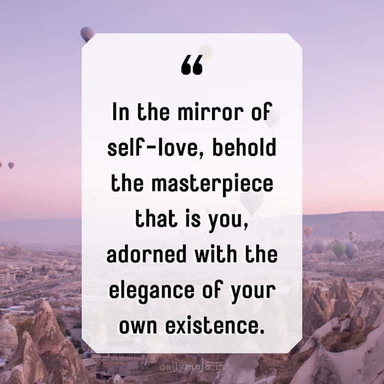 In the mirror of self-love, behold the masterpiece that is you, adorned with the elegance of your own existence.