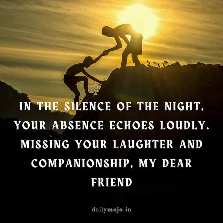 In the silence of the night, your absence echoes loudly. Missing your laughter and companionship, my dear friend