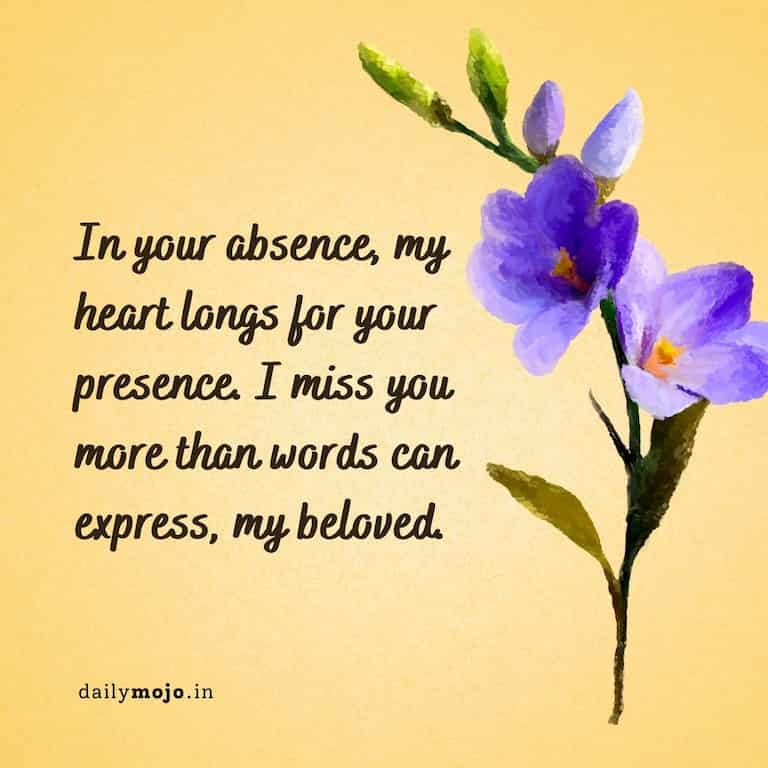"In your absence, my heart longs for your presence. I miss you more than words can express, my beloved.