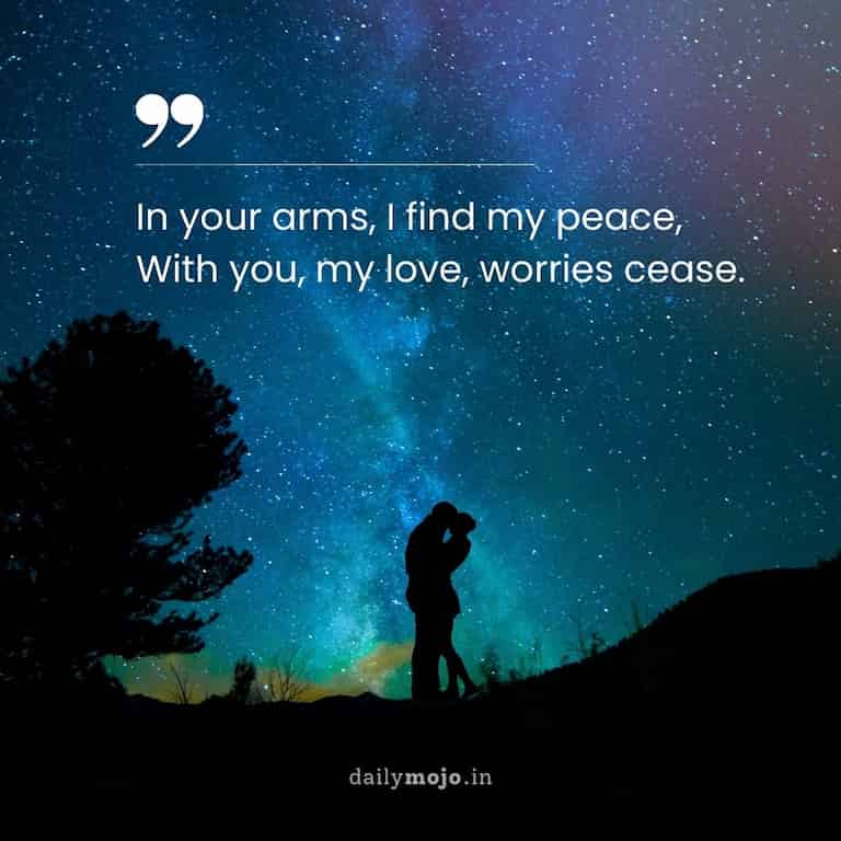 In your arms, I find my peace,
With you, my love, worries cease.
