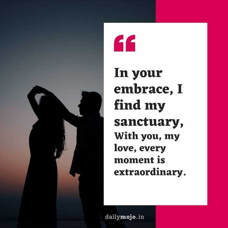 In your embrace, I find my sanctuary,
With you, my love, every moment is extraordinary.