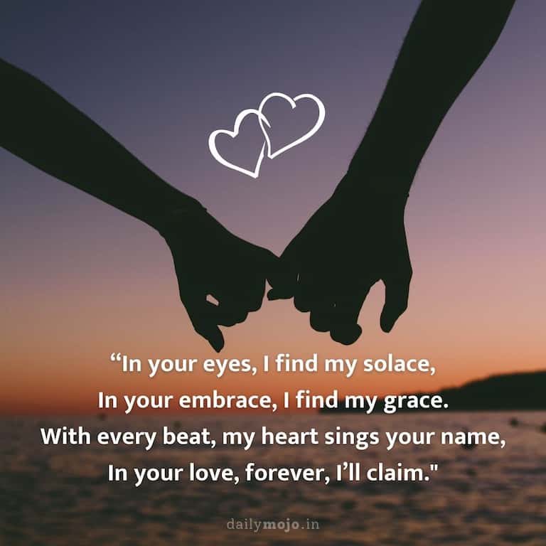 In your eyes, I find my solace,
In your embrace, I find my grace.
With every beat, my heart sings your name,
In your love, forever, I'll claim.