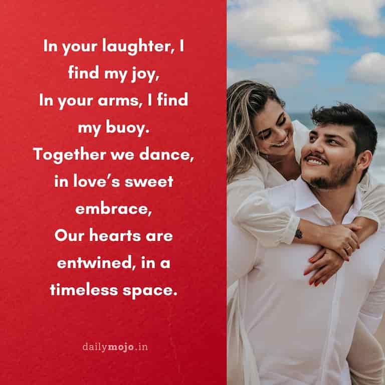 In your laughter, I find my joy,
In your arms, I find my buoy.
Together we dance, in love's sweet embrace,
Our hearts are entwined, in a timeless space.
