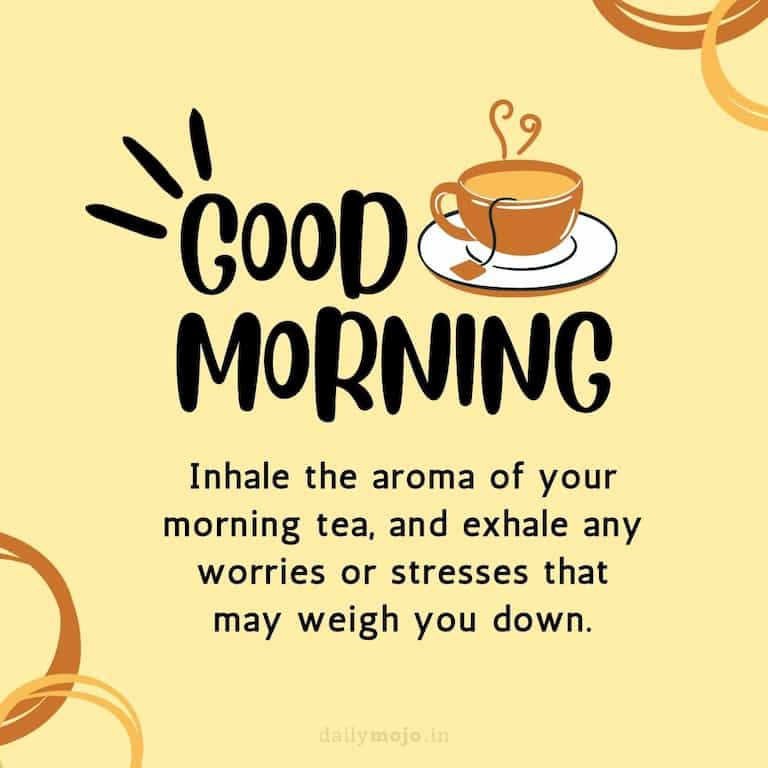 Inhale the aroma of your morning tea, and exhale any worries or stresses that may weigh you down. Good Morning!