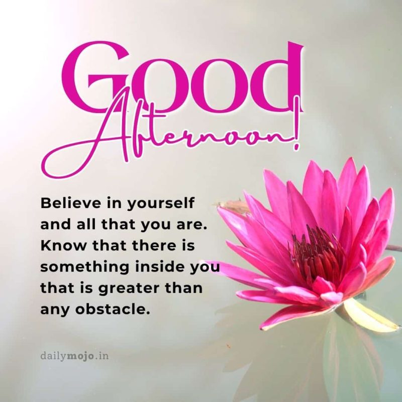 Good afternoon! Believe in yourself and all that you are. Know that there is something inside you that is greater than any obstacle