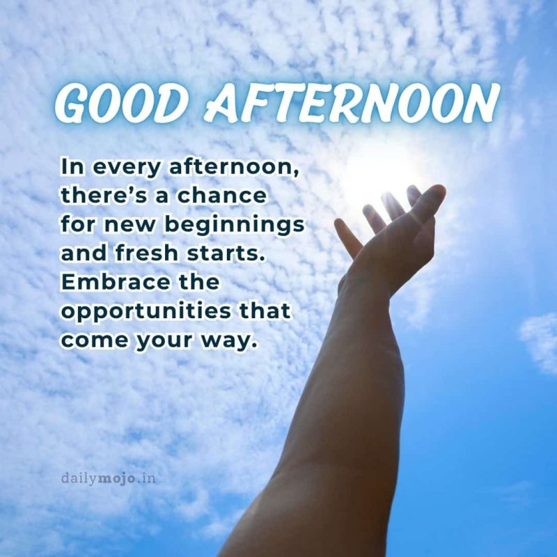In every afternoon, there’s a chance for new beginnings and fresh starts. Embrace the opportunities that come your way