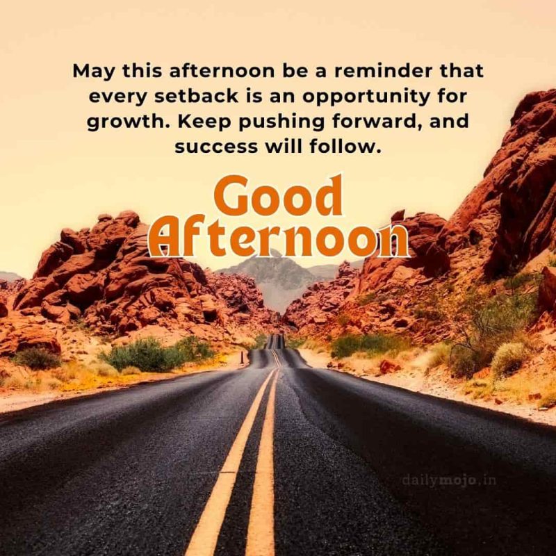 May this afternoon be a reminder that every setback is an opportunity for growth. Keep pushing forward, and success will follow
