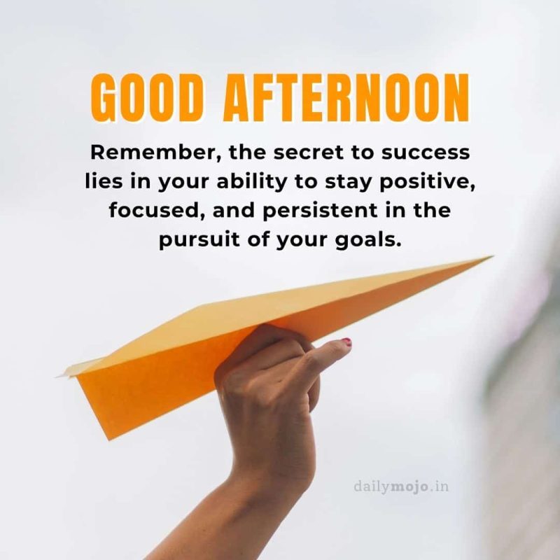 Good afternoon! Remember, the secret to success lies in your ability to stay positive, focused, and persistent in the pursuit of your goals