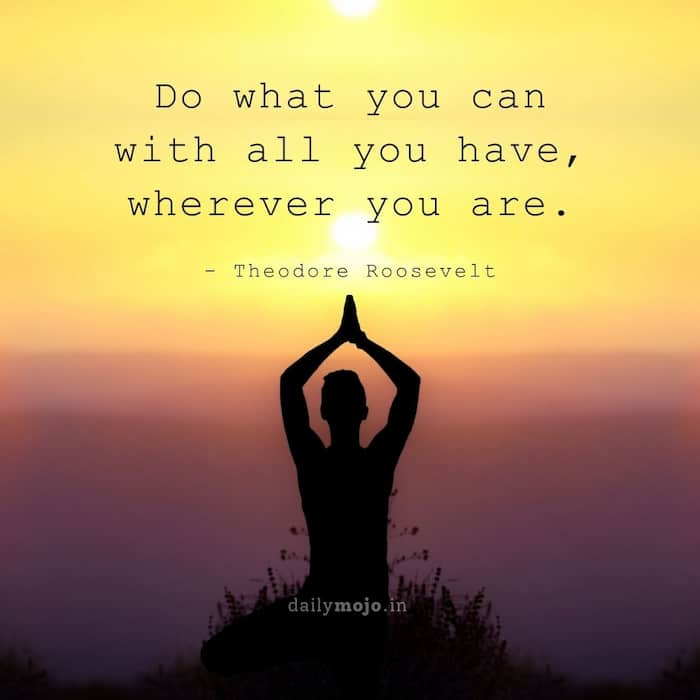 Do what you can with all you have, wherever you are