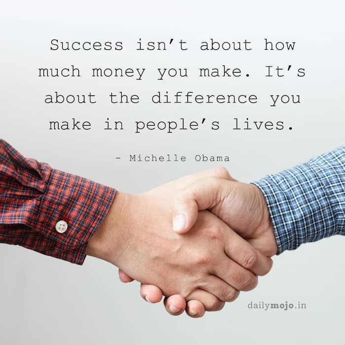 Success isn’t about how much money you make. It’s about the difference you make in people’s lives