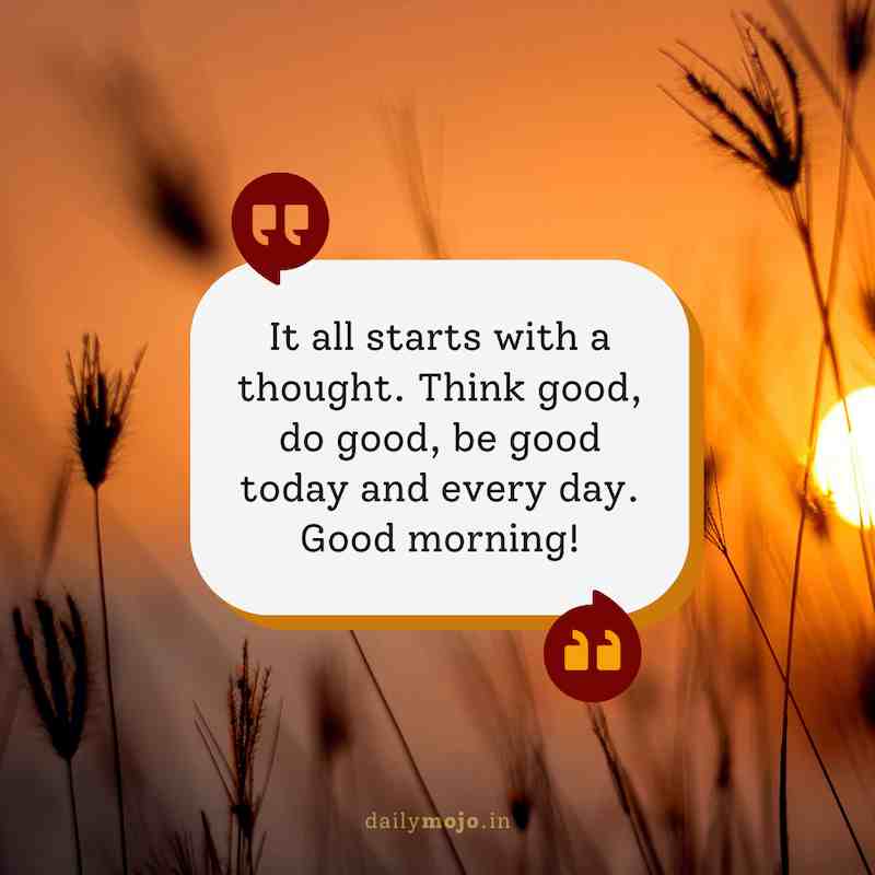 It all starts with a thought. Think good, do good, be good today and every day. Good morning!