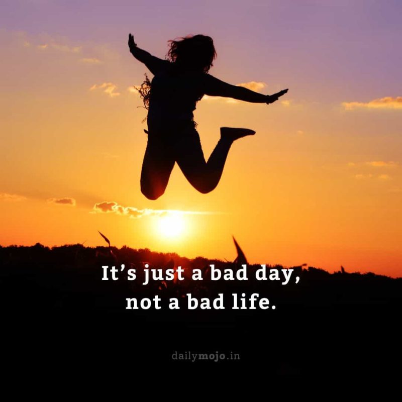 It’s just a bad day, not a bad life