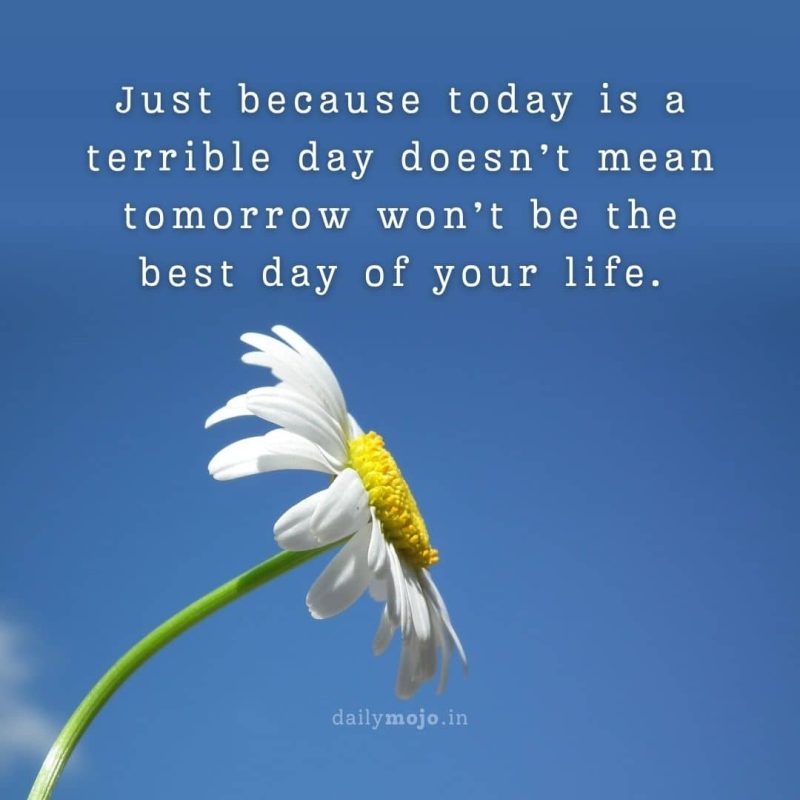 Just because today is a terrible day doesn’t mean tomorrow won’t be the best day of your life