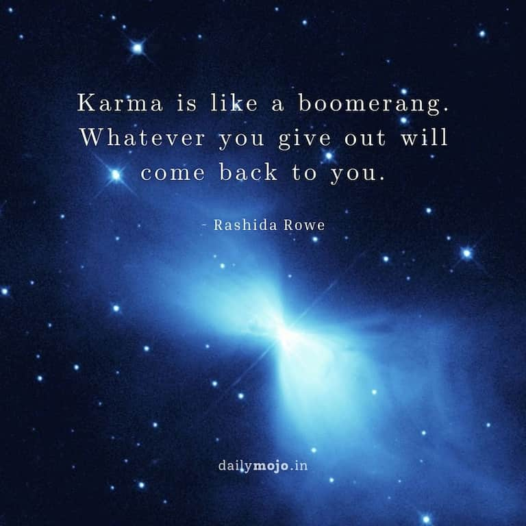 Karma is like a boomerang. Whatever you give out will come back to you.