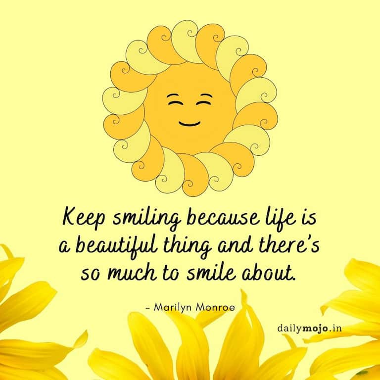 Keep smiling because life is a beautiful thing and there’s so much to smile about.
