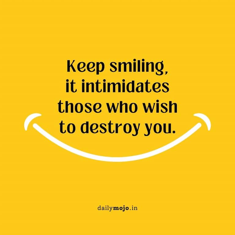 Keep smiling, it intimidates those who wish to destroy you