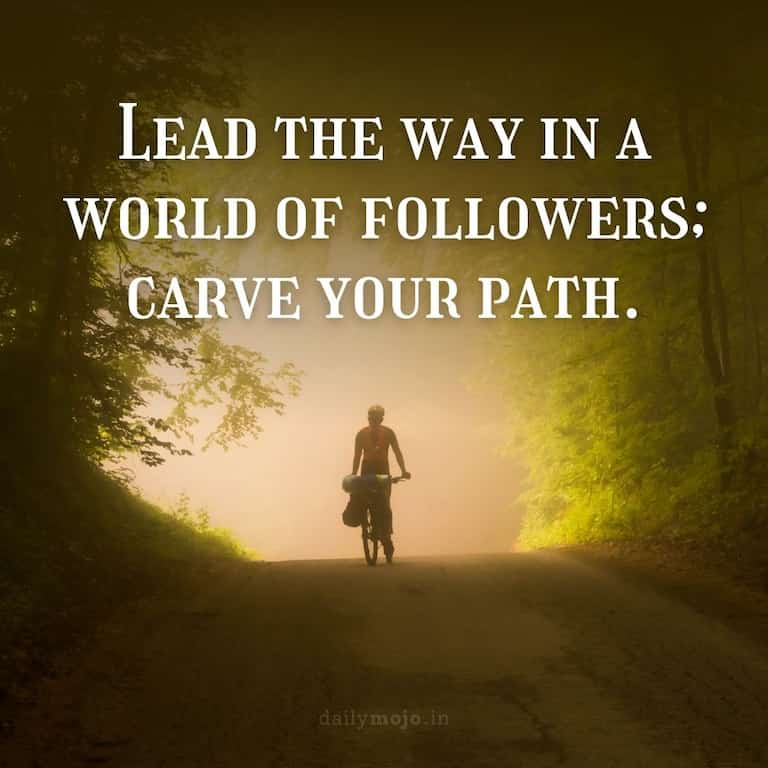 Lead the way in a world of followers; carve your path