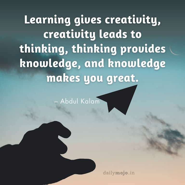 Learning gives creativity, creativity leads to thinking, thinking provides knowledge, and knowledge makes you great