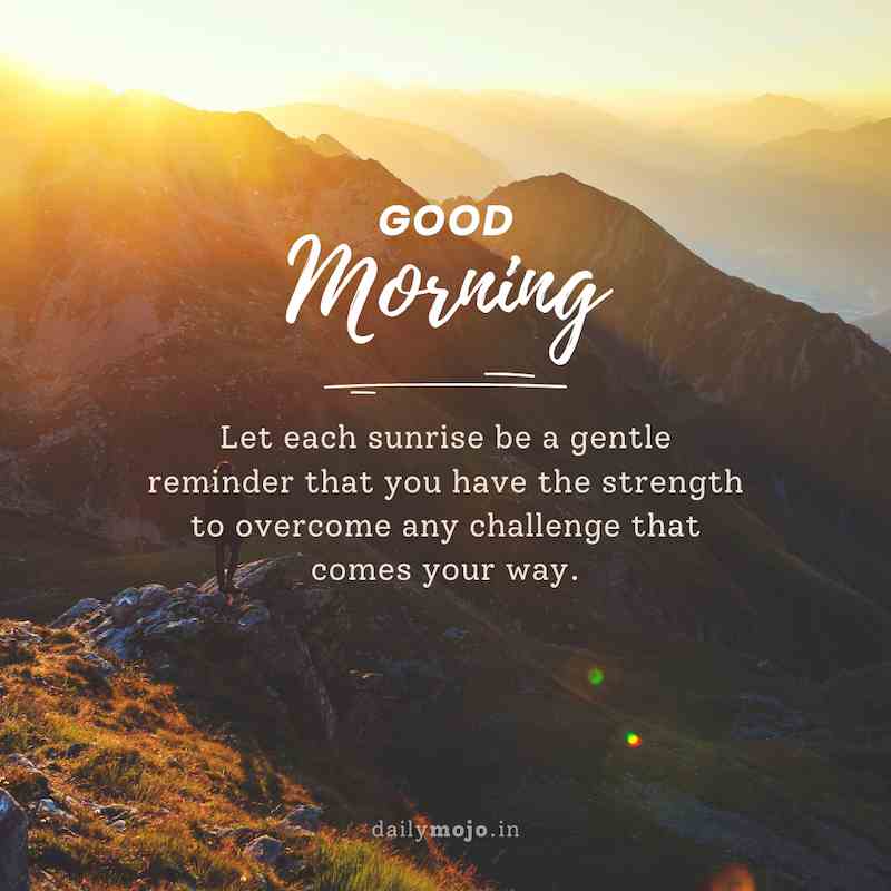 Let each sunrise be a gentle reminder that you have the strength to overcome any challenge that comes your way. Good morning!