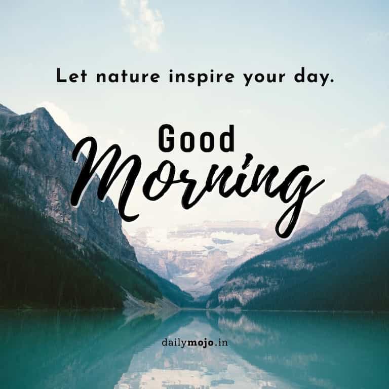 Let nature inspire your day. Good morning!