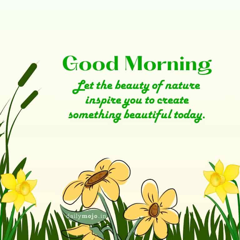 Let the beauty of nature inspire you to create something beautiful today. Good morning!