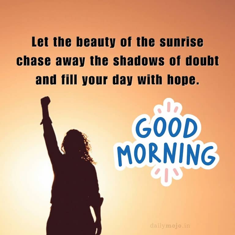 Let the beauty of the sunrise chase away the shadows of doubt and fill your day with hope. Good Morning