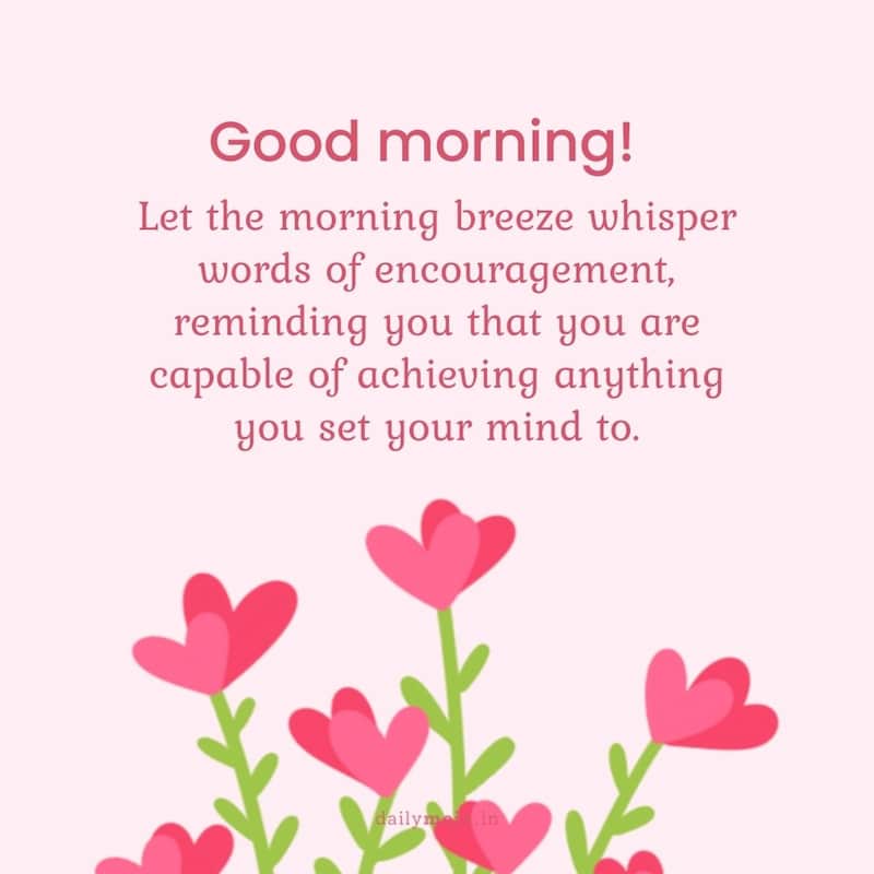 Let the morning breeze whisper words of encouragement, reminding you that you are capable of achieving anything you set your mind to. Good morning!