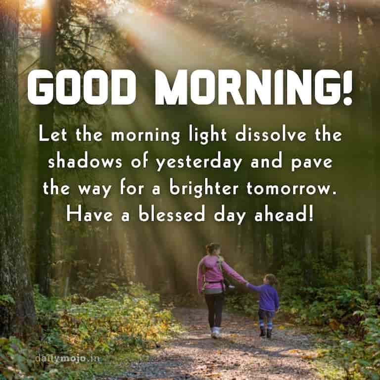 Let the morning light dissolve the shadows of yesterday and pave the way for a brighter tomorrow. Have a blessed day ahead