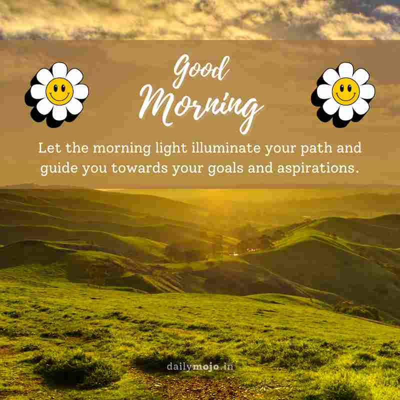 Let the morning light illuminate your path and guide you towards your goals and aspirations. Good morning!