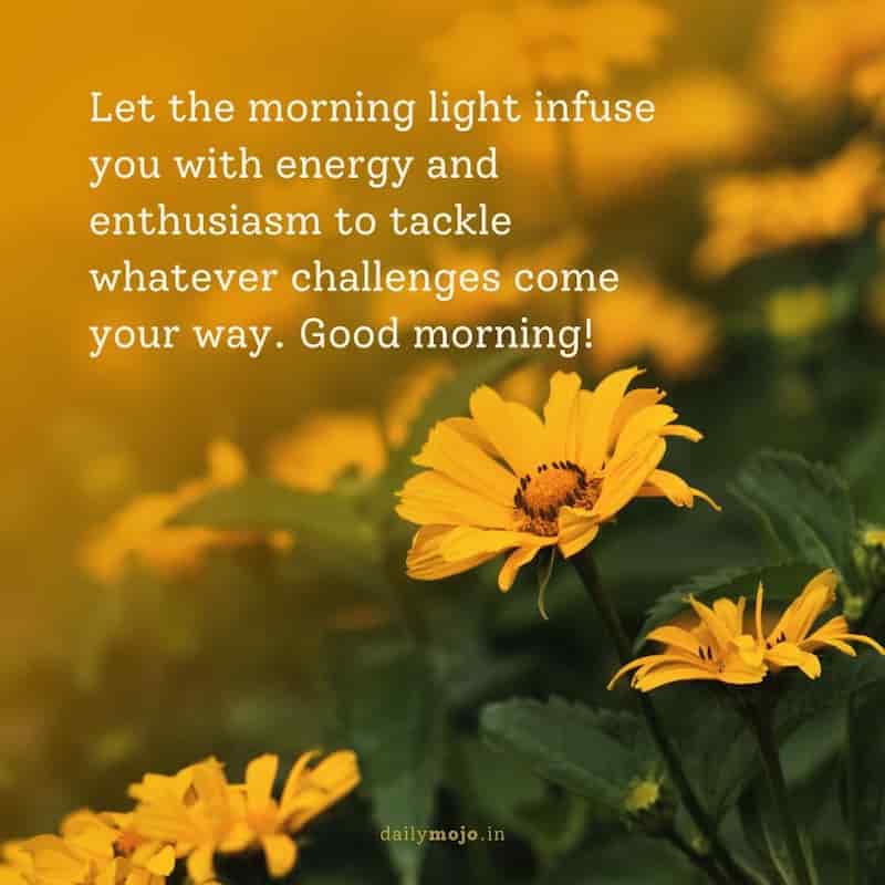 Let the morning light infuse you with energy and enthusiasm to tackle whatever challenges come your way. Good morning!