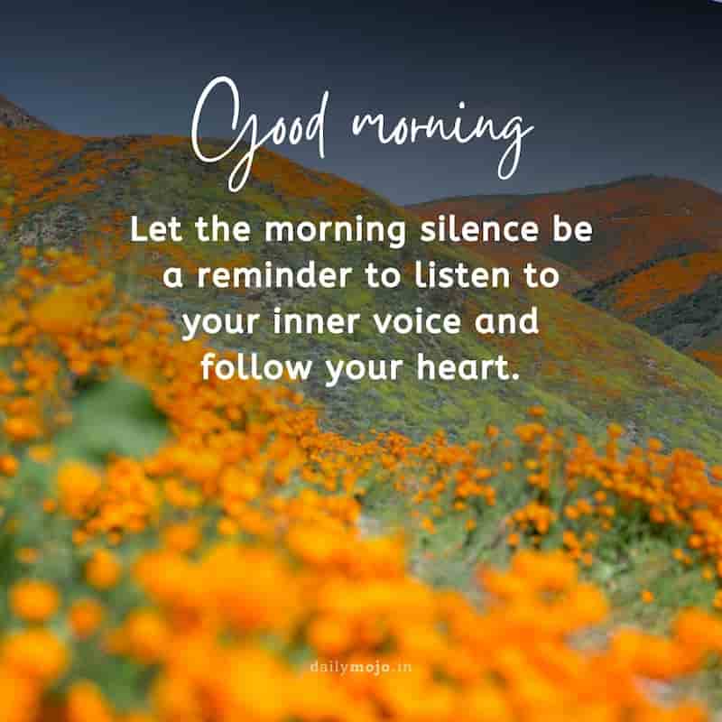 Let the morning silence be a reminder to listen to your inner voice and follow your heart. Good morning!