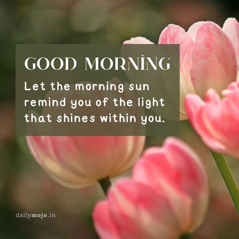 Let the morning sun remind you of the light that shines within you. Good morning!