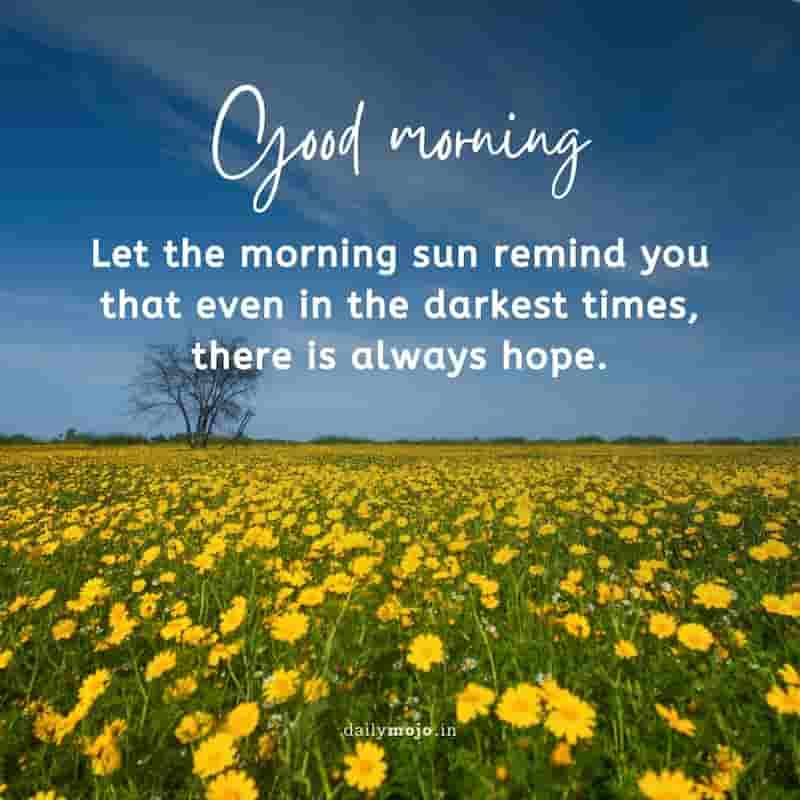 Let the morning sun remind you that even in the darkest times, there is always hope. Good morning!