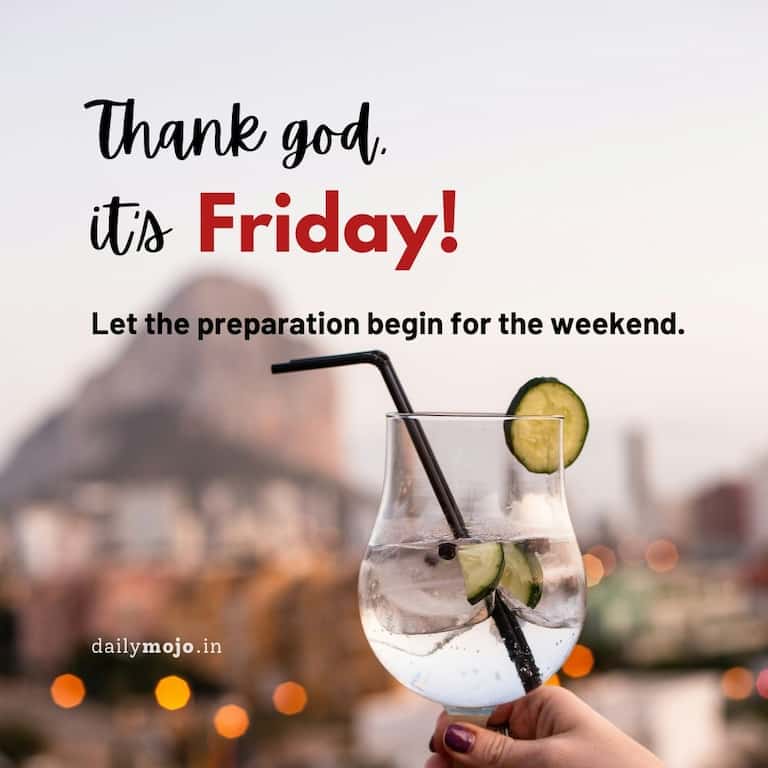 Thank God, it's Friday! Let the preparation begin for the weekend.