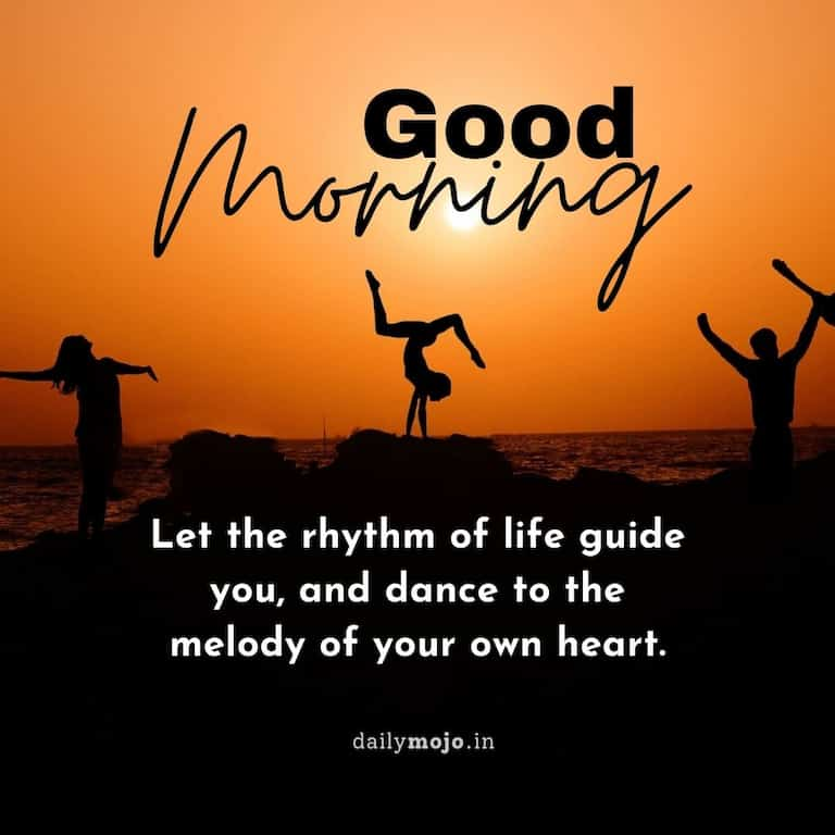 Deeply uplifting morning message: Let the rhythm of life guide you, and dance to the melody of your own heart.