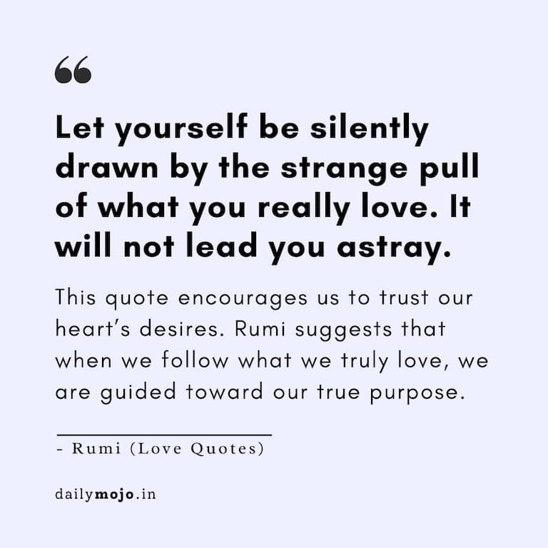 Let yourself be silently drawn by the strange pull of what you really love. It will not lead you astray